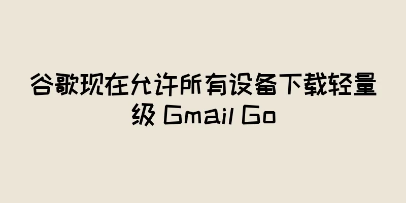 谷歌现在允许所有设备下载轻量级 Gmail Go