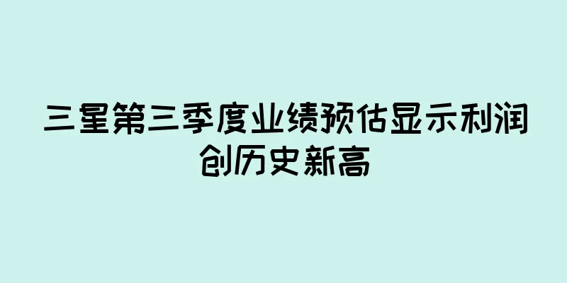 三星第三季度业绩预估显示利润创历史新高