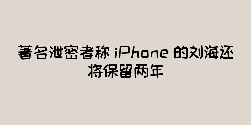 著名泄密者称 iPhone 的刘海还将保留两年