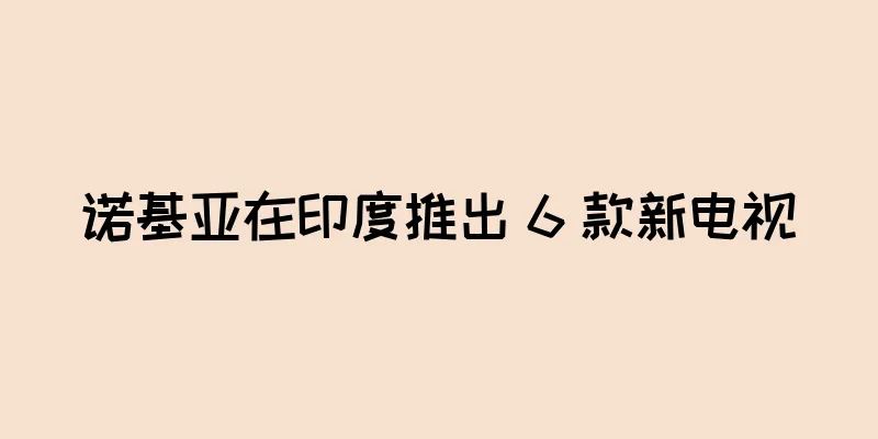 诺基亚在印度推出 6 款新电视