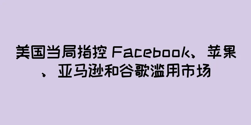 美国当局指控 Facebook、苹果、亚马逊和谷歌滥用市场