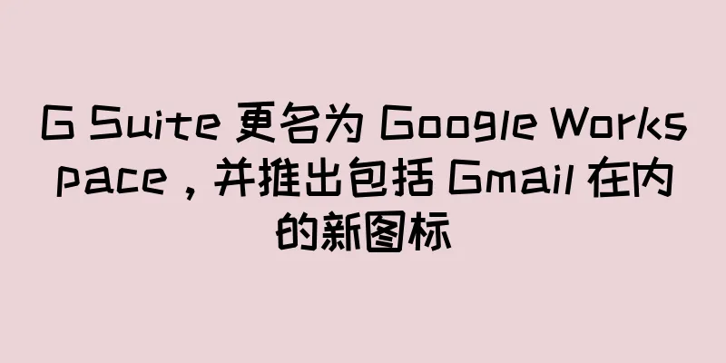 G Suite 更名为 Google Workspace，并推出包括 Gmail 在内的新图标