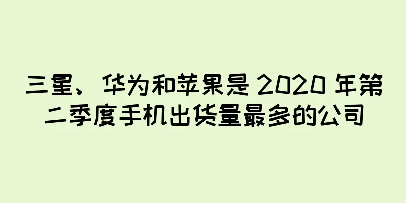 三星、华为和苹果是 2020 年第二季度手机出货量最多的公司