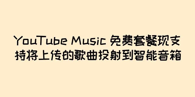 YouTube Music 免费套餐现支持将上传的歌曲投射到智能音箱