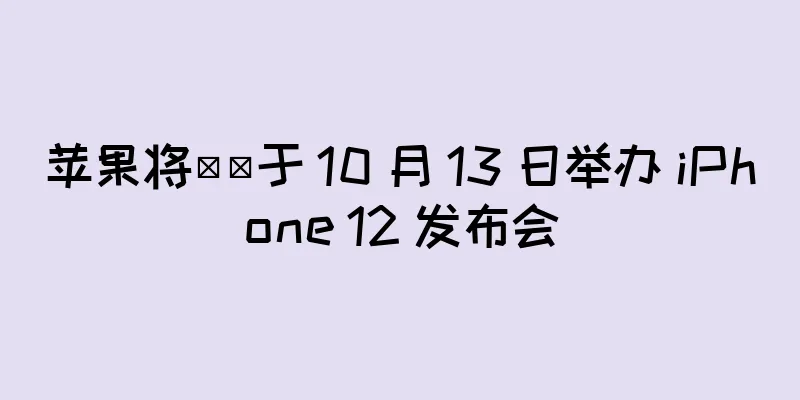 苹果将​​于 10 月 13 日举办 iPhone 12 发布会