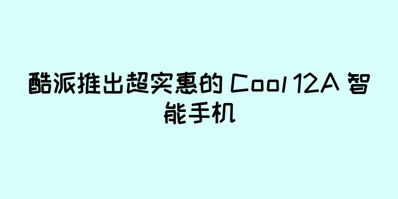酷派推出超实惠的 Cool 12A 智能手机