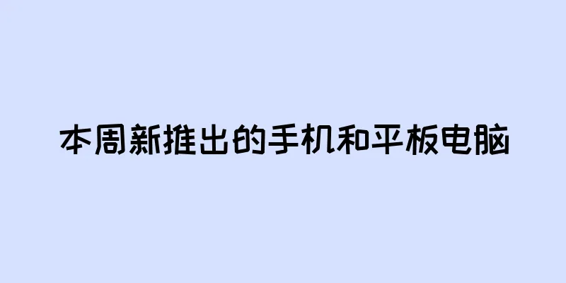 本周新推出的手机和平板电脑