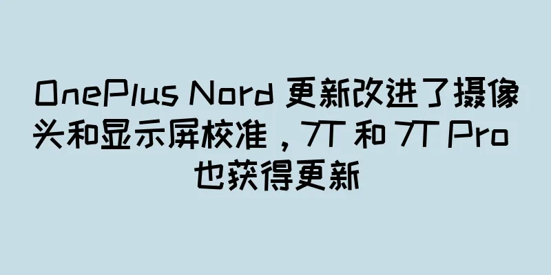 OnePlus Nord 更新改进了摄像头和显示屏校准，7T 和 7T Pro 也获得更新