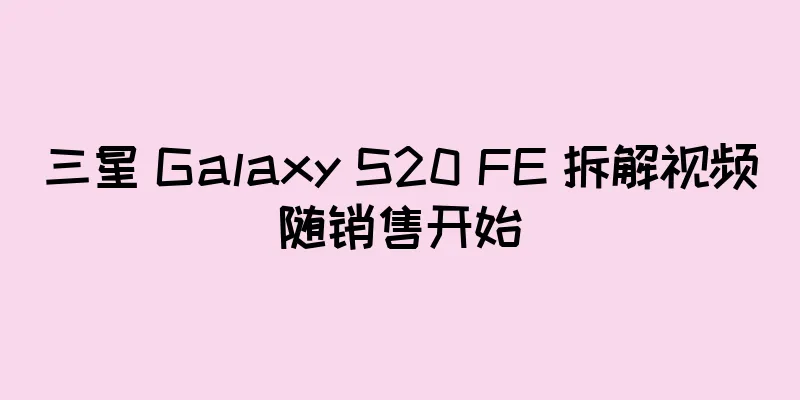 三星 Galaxy S20 FE 拆解视频随销售开始