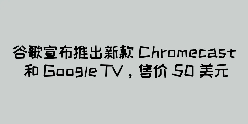 谷歌宣布推出新款 Chromecast 和 Google TV，售价 50 美元