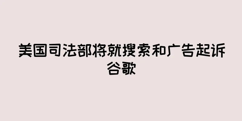 美国司法部将就搜索和广告起诉谷歌