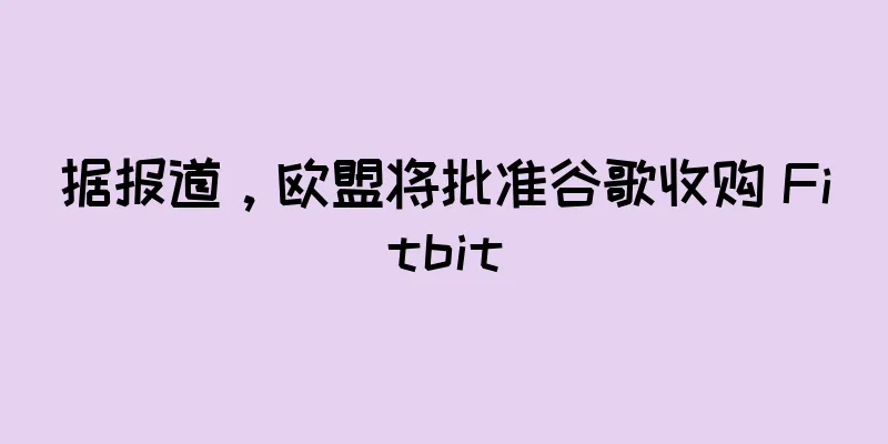 据报道，欧盟将批准谷歌收购 Fitbit