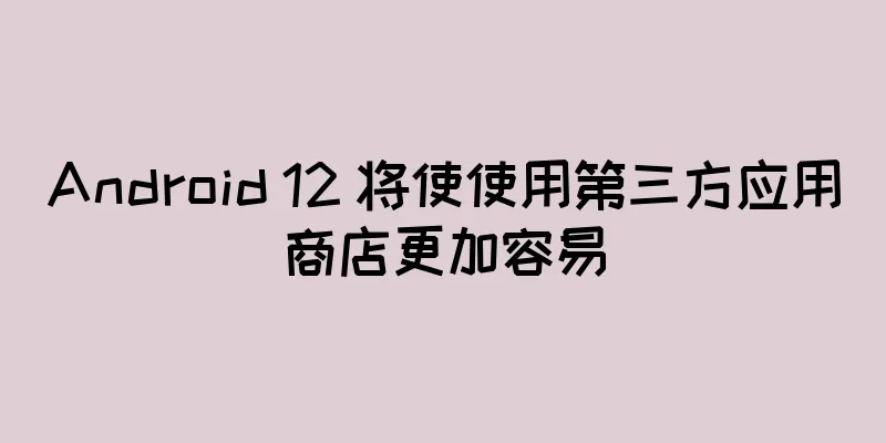 Android 12 将使使用第三方应用商店更加容易