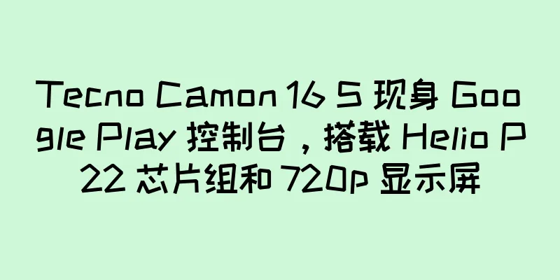 Tecno Camon 16 S 现身 Google Play 控制台，搭载 Helio P22 芯片组和 720p 显示屏