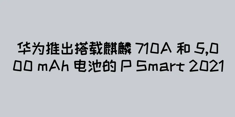 华为推出搭载麒麟 710A 和 5,000 mAh 电池的 P Smart 2021
