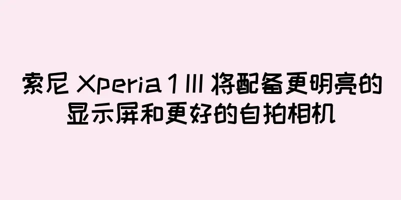 索尼 Xperia 1 III 将配备更明亮的显示屏和更好的自拍相机