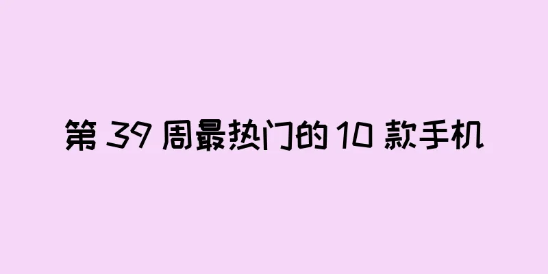 第 39 周最热门的 10 款手机