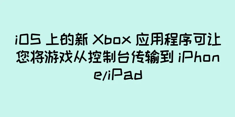 iOS 上的新 Xbox 应用程序可让您将游戏从控制台传输到 iPhone/iPad