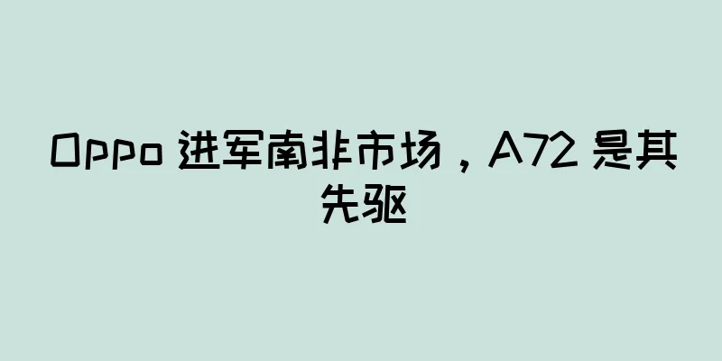 Oppo 进军南非市场，A72 是其先驱