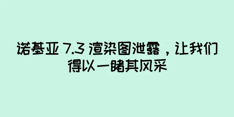 诺基亚 7.3 渲染图泄露，让我们得以一睹其风采