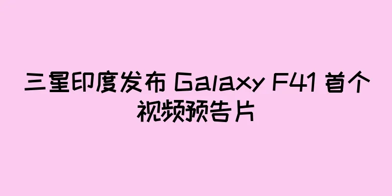 三星印度发布 Galaxy F41 首个视频预告片
