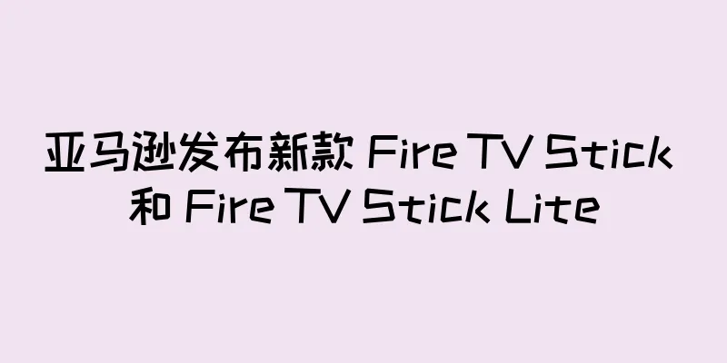 亚马逊发布新款 Fire TV Stick 和 Fire TV Stick Lite