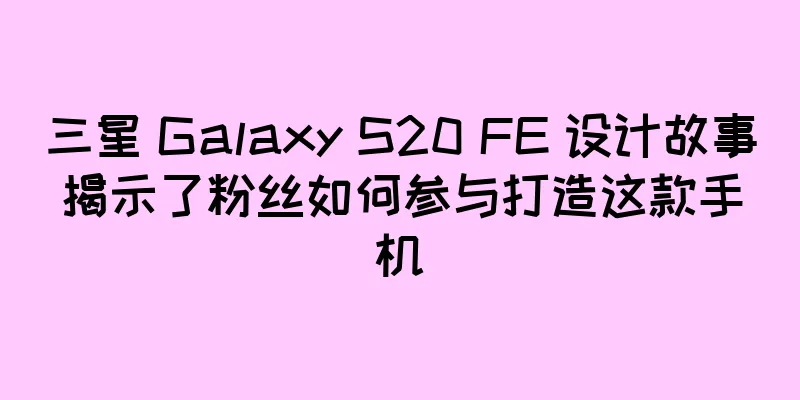 三星 Galaxy S20 FE 设计故事揭示了粉丝如何参与打造这款手机
