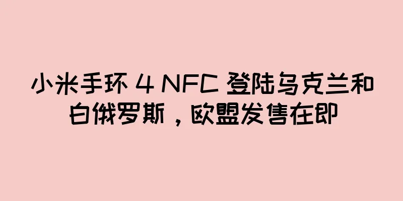 小米手环 4 NFC 登陆乌克兰和白俄罗斯，欧盟发售在即