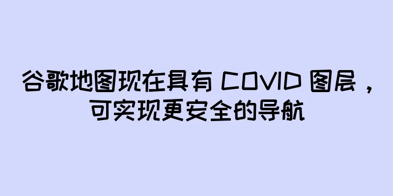 谷歌地图现在具有 COVID 图层，可实现更安全的导航