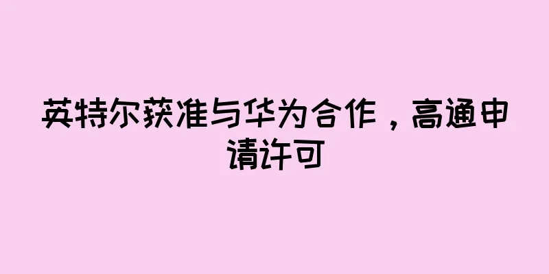英特尔获准与华为合作，高通申请许可