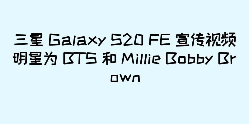 三星 Galaxy S20 FE 宣传视频明星为 BTS 和 Millie Bobby Brown