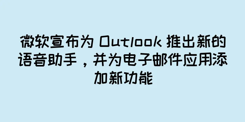 微软宣布为 Outlook 推出新的语音助手，并为电子邮件应用添加新功能