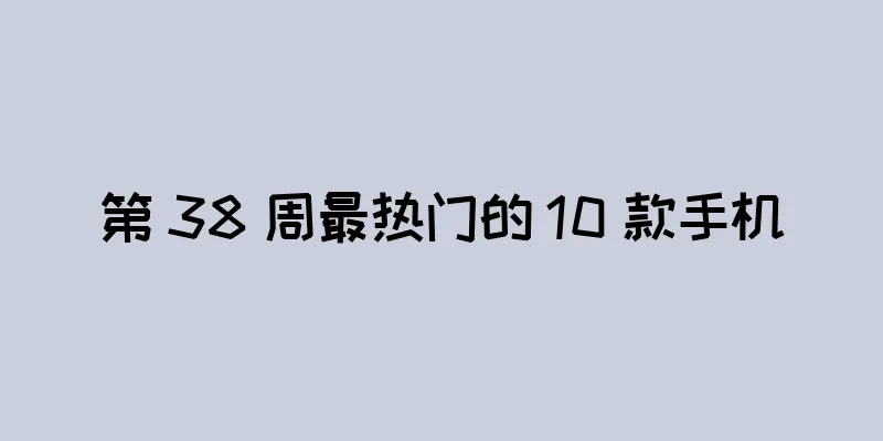 第 38 周最热门的 10 款手机