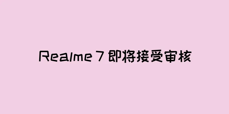 Realme 7 即将接受审核