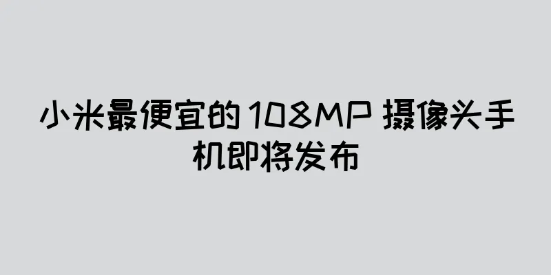 小米最便宜的 108MP 摄像头手机即将发布