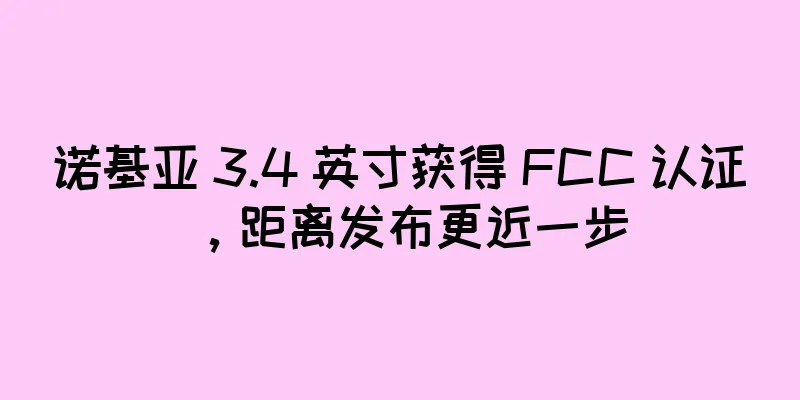 诺基亚 3.4 英寸获得 FCC 认证，距离发布更近一步