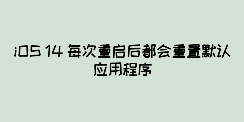 iOS 14 每次重启后都会重置默认应用程序