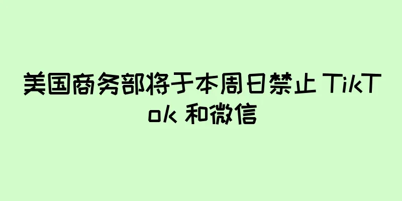 美国商务部将于本周日禁止 TikTok 和微信
