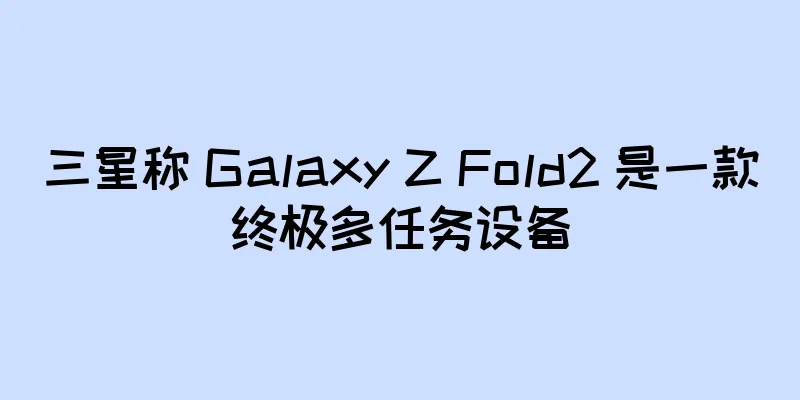 三星称 Galaxy Z Fold2 是一款终极多任务设备