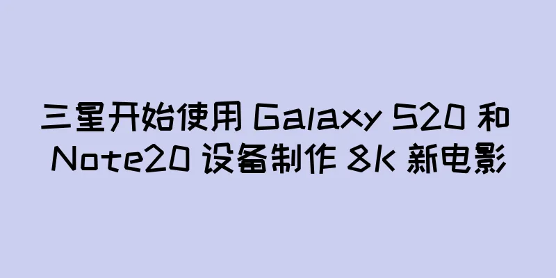 三星开始使用 Galaxy S20 和 Note20 设备制作 8K 新电影