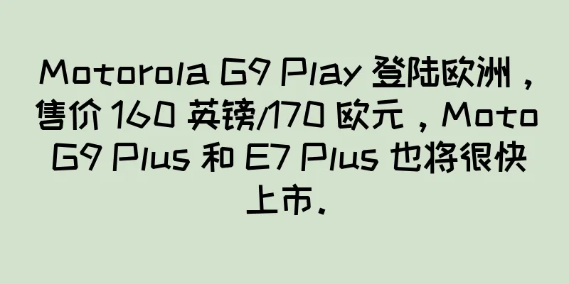 Motorola G9 Play 登陆欧洲，售价 160 英镑/170 欧元，Moto G9 Plus 和 E7 Plus 也将很快上市。