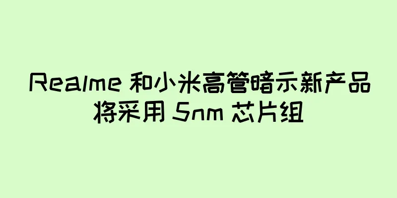 Realme 和小米高管暗示新产品将采用 5nm 芯片组