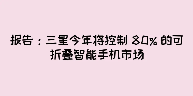 报告：三星今年将控制 80% 的可折叠智能手机市场