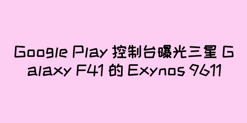 Google Play 控制台曝光三星 Galaxy F41 的 Exynos 9611