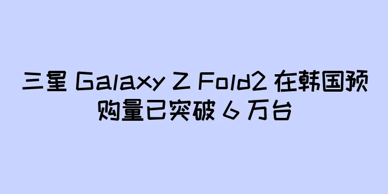 三星 Galaxy Z Fold2 在韩国预购量已突破 6 万台