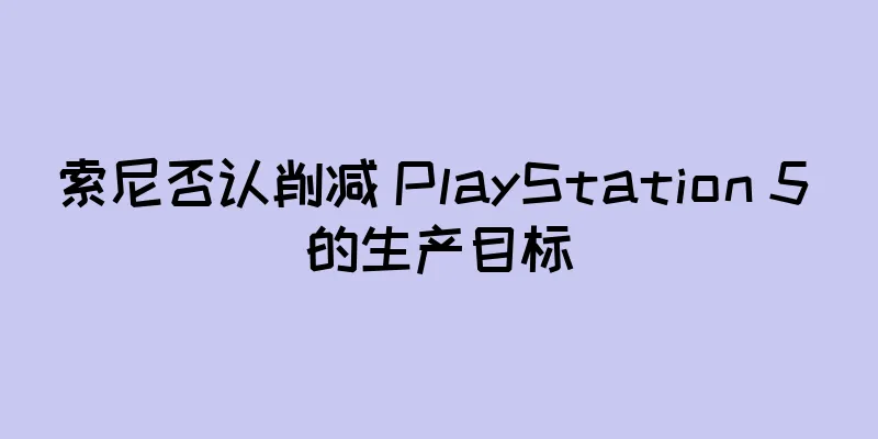 索尼否认削减 PlayStation 5 的生产目标