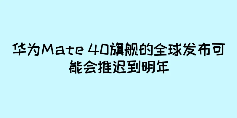 华为Mate 40旗舰的全球发布可能会推迟到明年