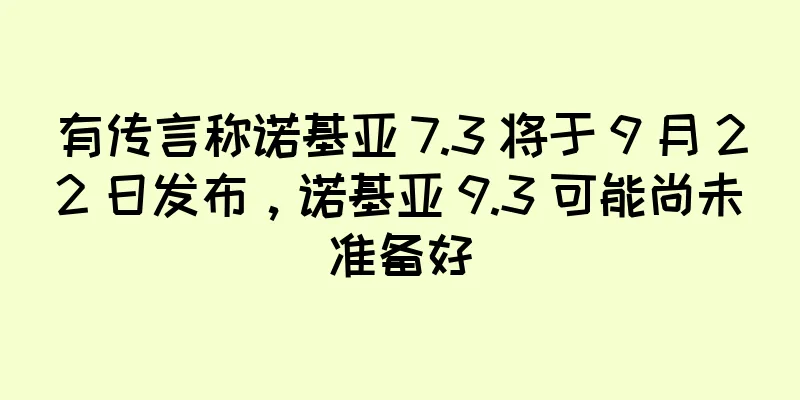 有传言称诺基亚 7.3 将于 9 月 22 日发布，诺基亚 9.3 可能尚未准备好