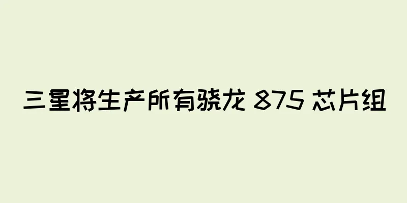 三星将生产所有骁龙 875 芯片组