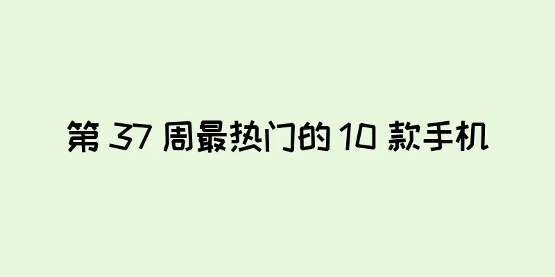 第 37 周最热门的 10 款手机